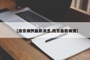 【南京病例最新消息,南京最新病情】