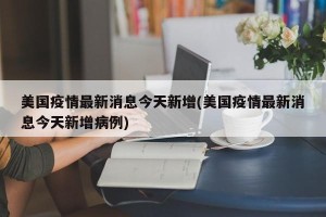 美国疫情最新消息今天新增(美国疫情最新消息今天新增病例)