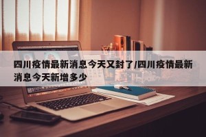 四川疫情最新消息今天又封了/四川疫情最新消息今天新增多少