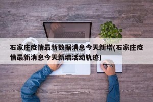 石家庄疫情最新数据消息今天新增(石家庄疫情最新消息今天新增活动轨迹)