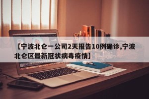 【宁波北仑一公司2天报告10例确诊,宁波北仑区最新冠状病毒疫情】