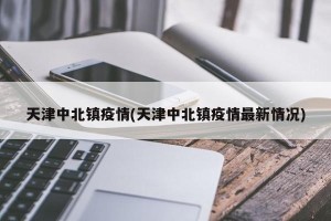天津中北镇疫情(天津中北镇疫情最新情况)