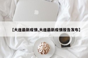 【大连最新疫情,大连最新疫情报告发布】