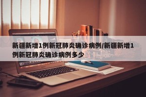 新疆新增1例新冠肺炎确诊病例/新疆新增1例新冠肺炎确诊病例多少