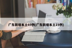 广东新增本土69例(广东新增本土19例)
