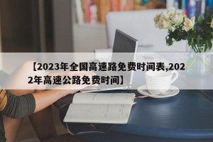 【2023年全国高速路免费时间表,2022年高速公路免费时间】