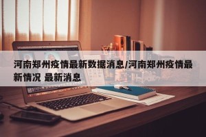 河南郑州疫情最新数据消息/河南郑州疫情最新情况 最新消息