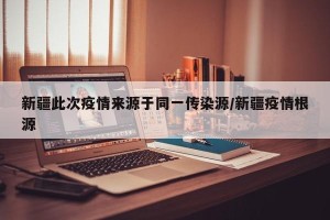 新疆此次疫情来源于同一传染源/新疆疫情根源