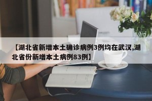 【湖北省新增本土确诊病例3例均在武汉,湖北省份新增本土病例83例】