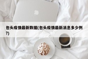 包头疫情最新数据(包头疫情最新消息多少例?)