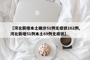 【河北新增本土确诊51例无症状162例,河北新增51例本土69例无症状】