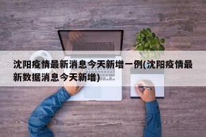 沈阳疫情最新消息今天新增一例(沈阳疫情最新数据消息今天新增)