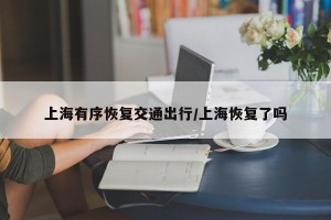 上海有序恢复交通出行/上海恢复了吗