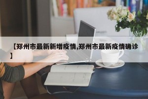 【郑州市最新新增疫情,郑州市最新疫情确诊】