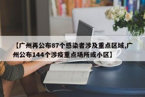 【广州再公布87个感染者涉及重点区域,广州公布144个涉疫重点场所或小区】