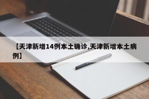 【天津新增14例本土确诊,天津新增本土病例】