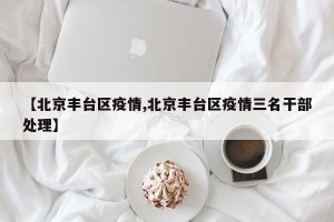 【北京丰台区疫情,北京丰台区疫情三名干部处理】