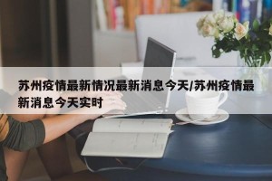 苏州疫情最新情况最新消息今天/苏州疫情最新消息今天实时
