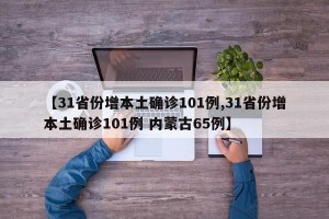 【31省份增本土确诊101例,31省份增本土确诊101例 内蒙古65例】