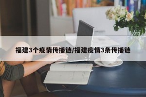 福建3个疫情传播链/福建疫情3条传播链