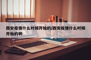 西安疫情什么时候开始的/西安疫情什么时候开始的啊
