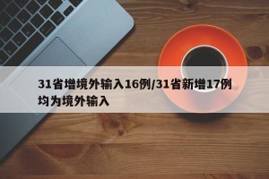 31省增境外输入16例/31省新增17例均为境外输入