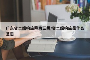 广东省二级响应降为三级/省二级响应是什么意思