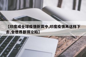 【印度成全球疫情新震中,印度疫情再这样下去,全世界都得沦陷】