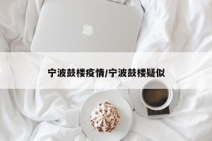 宁波鼓楼疫情/宁波鼓楼疑似