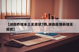 【湖南昨增本土无症状7例,湖南疫情新增无症状】