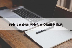 西安今日疫情(西安今日疫情最新情况)