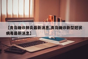 【青岛确诊肺炎最新消息,青岛确诊新型冠状病毒最新消息】