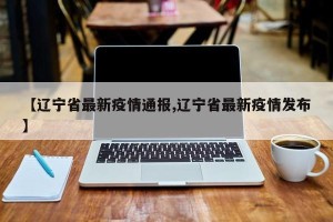 【辽宁省最新疫情通报,辽宁省最新疫情发布】