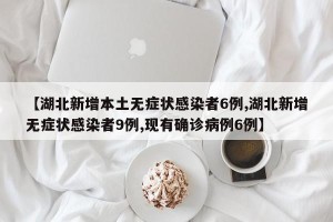 【湖北新增本土无症状感染者6例,湖北新增无症状感染者9例,现有确诊病例6例】