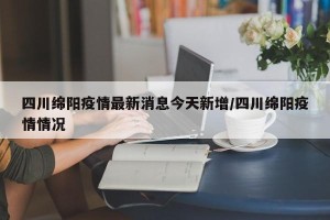 四川绵阳疫情最新消息今天新增/四川绵阳疫情情况