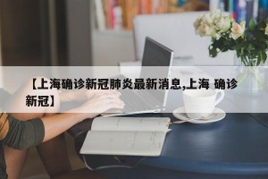 【上海确诊新冠肺炎最新消息,上海 确诊 新冠】
