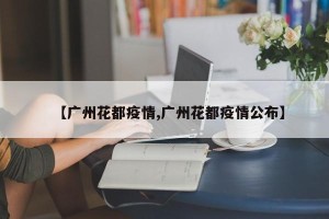 【广州花都疫情,广州花都疫情公布】