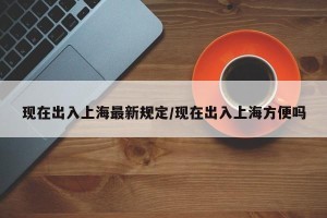 现在出入上海最新规定/现在出入上海方便吗