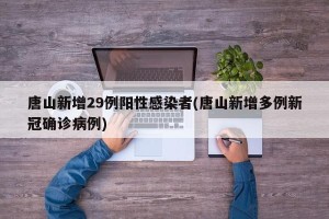 唐山新增29例阳性感染者(唐山新增多例新冠确诊病例)