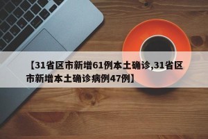 【31省区市新增61例本土确诊,31省区市新增本土确诊病例47例】