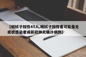 【咽拭子阳性45人,咽拭子阳性者可能是无症状感染者或新冠肺炎确诊病例】
