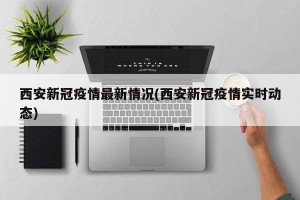 西安新冠疫情最新情况(西安新冠疫情实时动态)