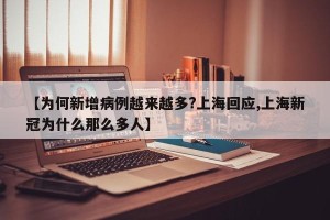 【为何新增病例越来越多?上海回应,上海新冠为什么那么多人】