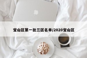 宝山区第一批三区名单/2020宝山区