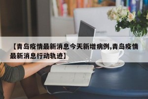 【青岛疫情最新消息今天新增病例,青岛疫情最新消息行动轨迹】