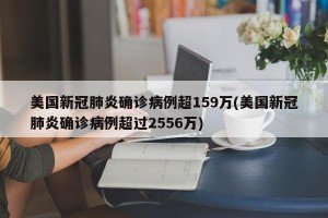 美国新冠肺炎确诊病例超159万(美国新冠肺炎确诊病例超过2556万)