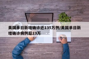 美国单日新增确诊近135万例/美国单日新增确诊病例超23万