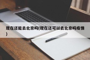 现在还能去北京吗(现在还可以去北京吗疫情)