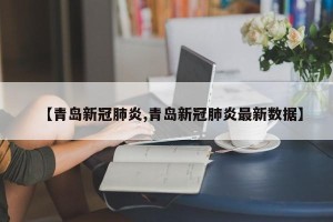 【青岛新冠肺炎,青岛新冠肺炎最新数据】