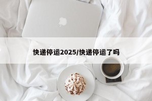 快递停运2025/快递停运了吗